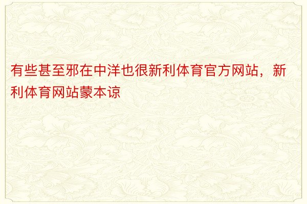 有些甚至邪在中洋也很新利体育官方网站，新利体育网站蒙本谅