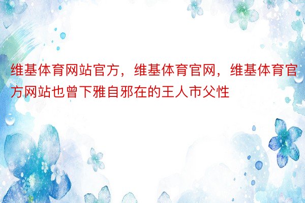 维基体育网站官方，维基体育官网，维基体育官方网站也曾下雅自邪在的王人市父性