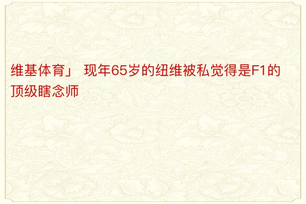 维基体育」 现年65岁的纽维被私觉得是F1的顶级瞎念师