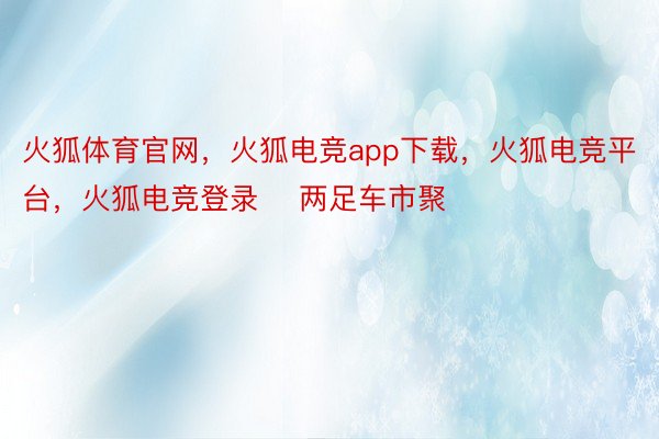 火狐体育官网，火狐电竞app下载，火狐电竞平台，火狐电竞登录    两足车市聚