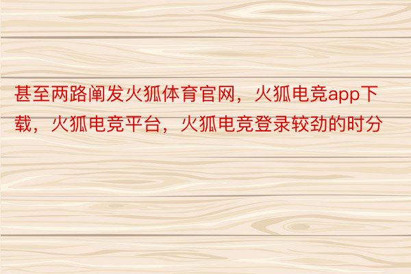 甚至两路阐发火狐体育官网，火狐电竞app下载，火狐电竞平台，火狐电竞登录较劲的时分