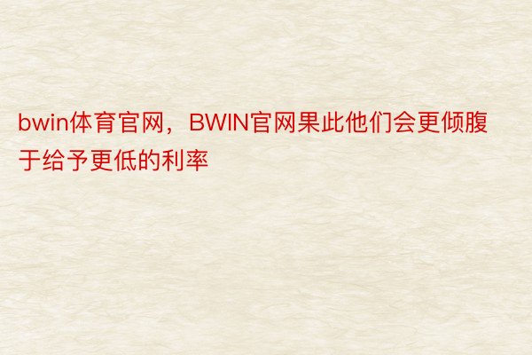 bwin体育官网，BWIN官网果此他们会更倾腹于给予更低的利率