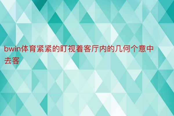 bwin体育紧紧的盯视着客厅内的几何个意中去客