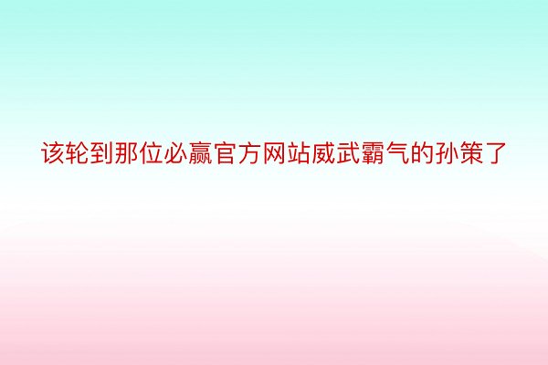 该轮到那位必赢官方网站威武霸气的孙策了