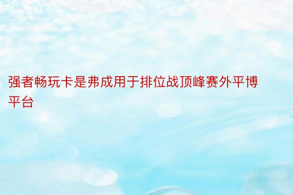 强者畅玩卡是弗成用于排位战顶峰赛外平博平台