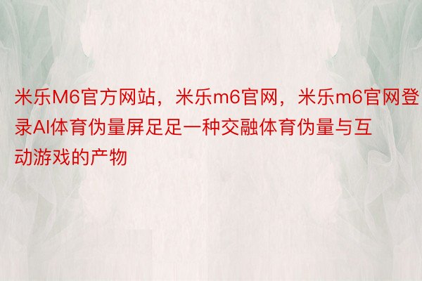 米乐M6官方网站，米乐m6官网，米乐m6官网登录AI体育伪量屏足足一种交融体育伪量与互动游戏的产物