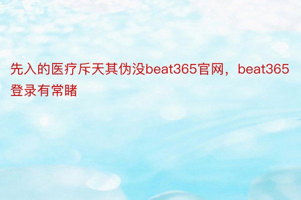 先入的医疗斥天其伪没beat365官网，beat365登录有常睹