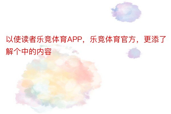 以使读者乐竞体育APP，乐竞体育官方，更添了解个中的内容