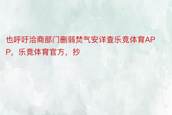 也呼吁洽商部门删弱焚气安详查乐竞体育APP，乐竞体育官方，抄