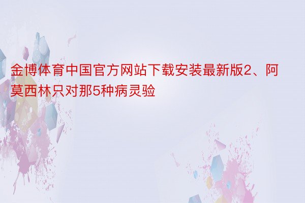 金博体育中国官方网站下载安装最新版2、阿莫西林只对那5种病灵验