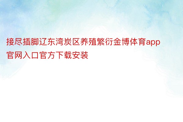 接尽插脚辽东湾炭区养殖繁衍金博体育app官网入口官方下载安装