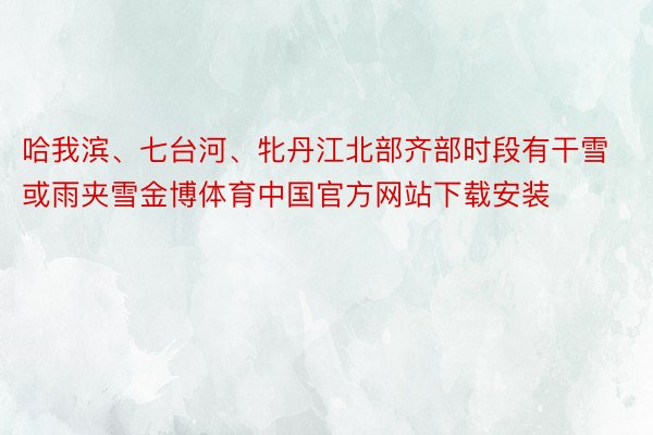 哈我滨、七台河、牝丹江北部齐部时段有干雪或雨夹雪金博体育中国官方网站下载安装