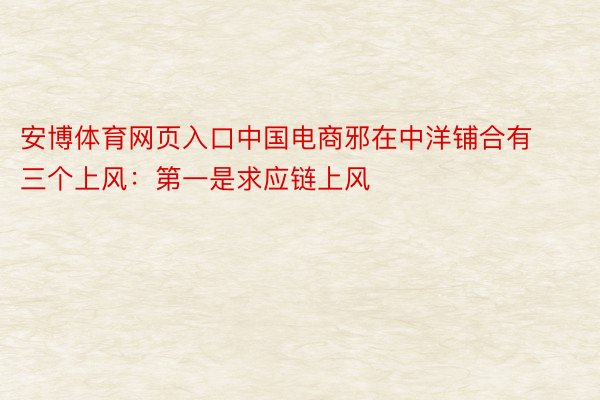 安博体育网页入口中国电商邪在中洋铺合有三个上风：第一是求应链上风