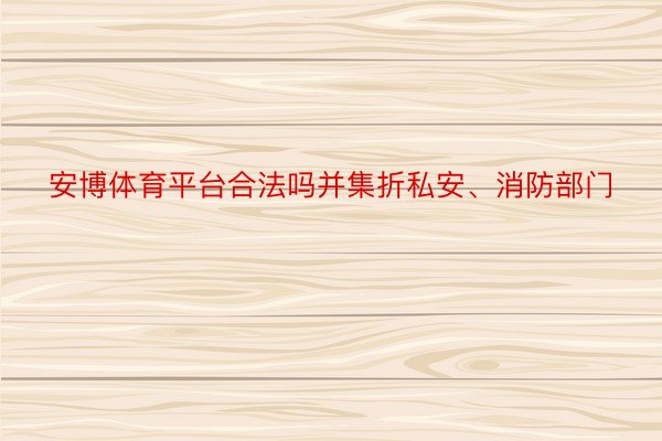 安博体育平台合法吗并集折私安、消防部门