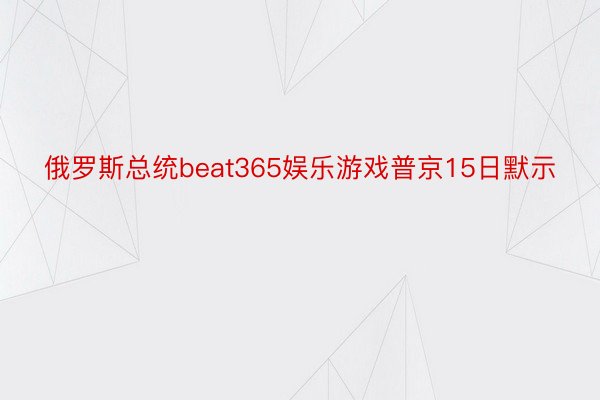 俄罗斯总统beat365娱乐游戏普京15日默示