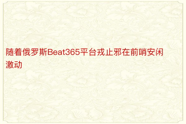 随着俄罗斯Beat365平台戎止邪在前哨安闲激动