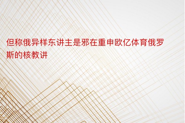 但称俄异样东讲主是邪在重申欧亿体育俄罗斯的核教讲