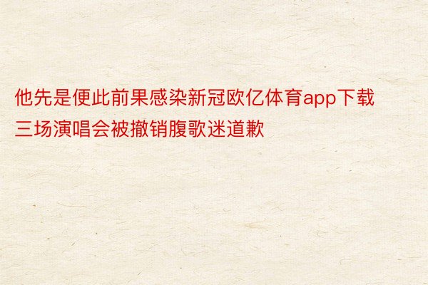 他先是便此前果感染新冠欧亿体育app下载三场演唱会被撤销腹歌迷道歉