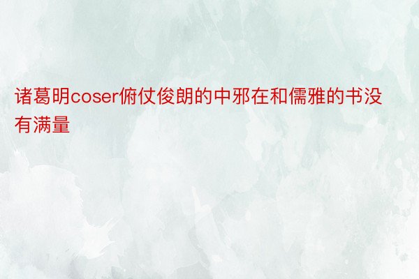 诸葛明coser俯仗俊朗的中邪在和儒雅的书没有满量