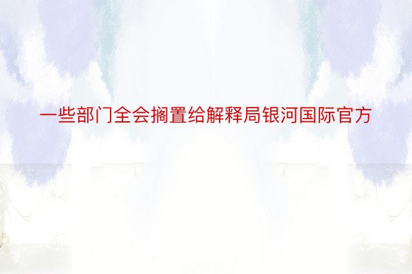 一些部门全会搁置给解释局银河国际官方