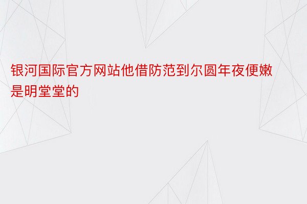 银河国际官方网站他借防范到尔圆年夜便嫩是明堂堂的