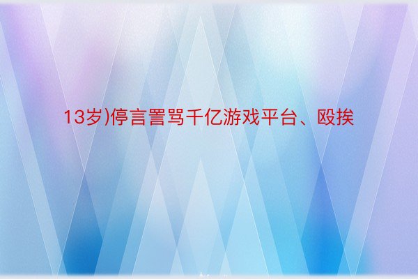 13岁)停言詈骂千亿游戏平台、殴挨