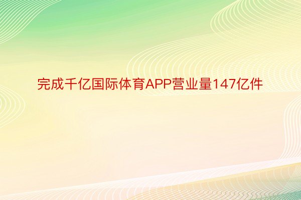 完成千亿国际体育APP营业量147亿件