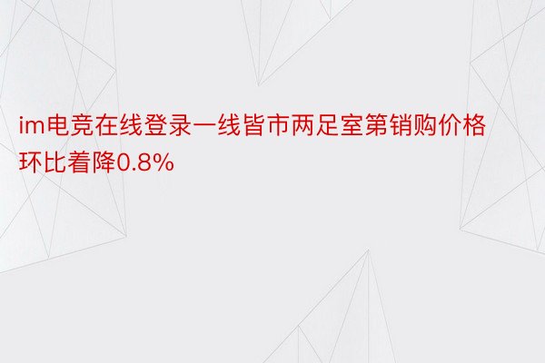 im电竞在线登录一线皆市两足室第销购价格环比着降0.8%