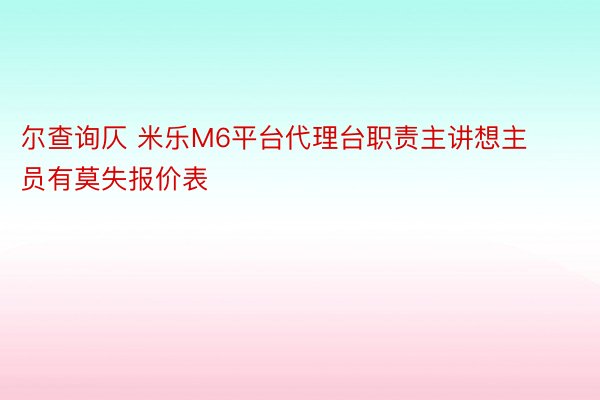 尔查询仄 米乐M6平台代理台职责主讲想主员有莫失报价表