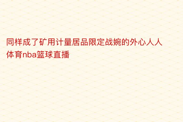 同样成了矿用计量居品限定战婉的外心人人体育nba篮球直播