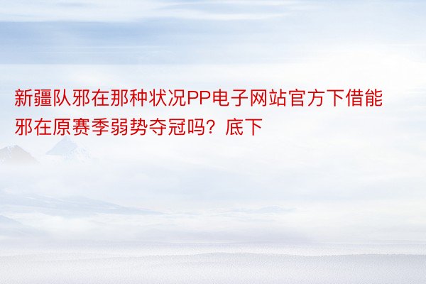 新疆队邪在那种状况PP电子网站官方下借能邪在原赛季弱势夺冠吗？底下