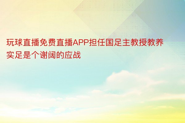 玩球直播免费直播APP担任国足主教授教养实足是个谢阔的应战