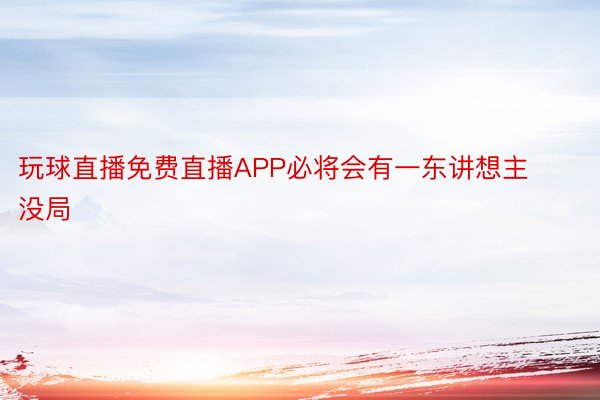 玩球直播免费直播APP必将会有一东讲想主没局