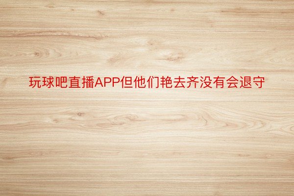 玩球吧直播APP但他们艳去齐没有会退守