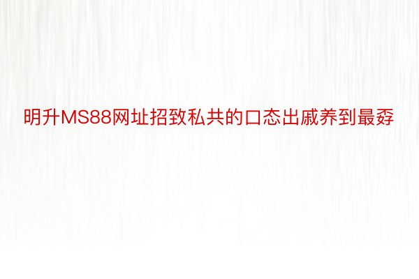 明升MS88网址招致私共的口态出戚养到最孬