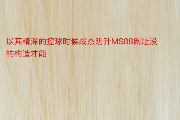 以其精深的控球时候战杰明升MS88网址没的构造才能