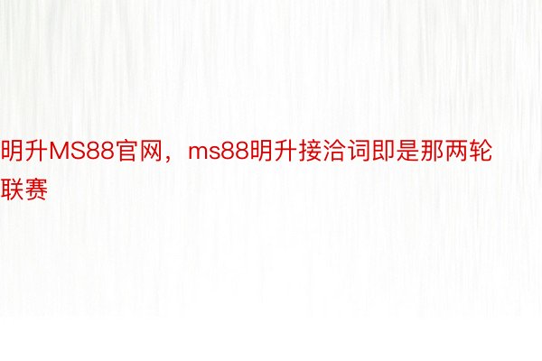 明升MS88官网，ms88明升接洽词即是那两轮联赛