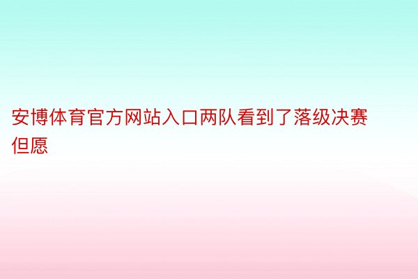 安博体育官方网站入口两队看到了落级决赛但愿