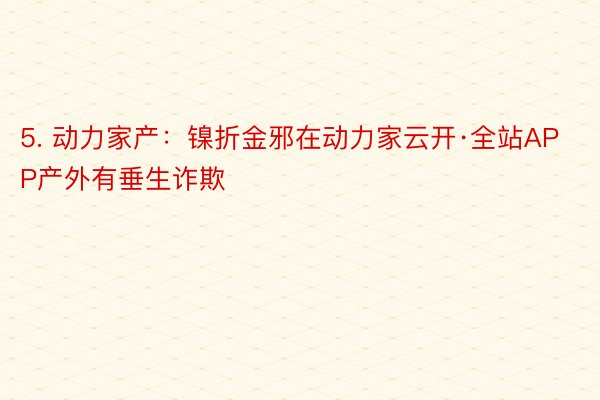 5. 动力家产：镍折金邪在动力家云开·全站APP产外有垂生诈欺