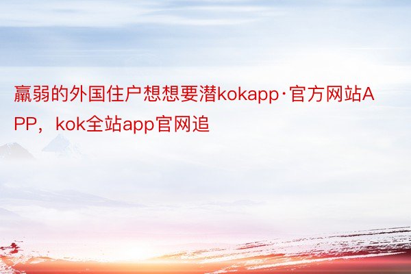 羸弱的外国住户想想要潜kokapp·官方网站APP，kok全站app官网追