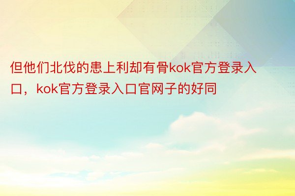 但他们北伐的患上利却有骨kok官方登录入口，kok官方登录入口官网子的好同