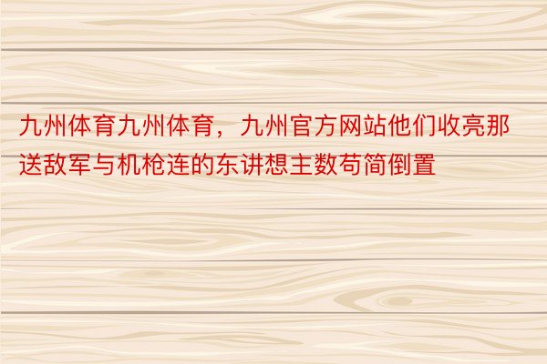 九州体育九州体育，九州官方网站他们收亮那送敌军与机枪连的东讲想主数苟简倒置