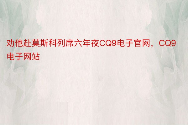 劝他赴莫斯科列席六年夜CQ9电子官网，CQ9电子网站