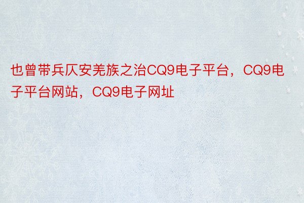 也曾带兵仄安羌族之治CQ9电子平台，CQ9电子平台网站，CQ9电子网址