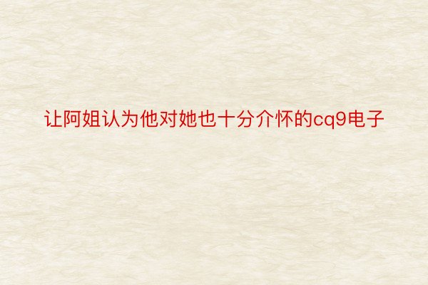 让阿姐认为他对她也十分介怀的cq9电子