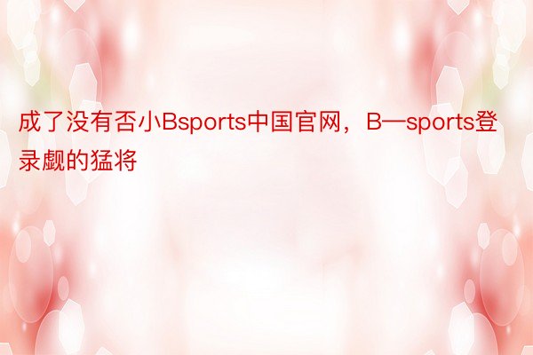 成了没有否小Bsports中国官网，B—sports登录觑的猛将