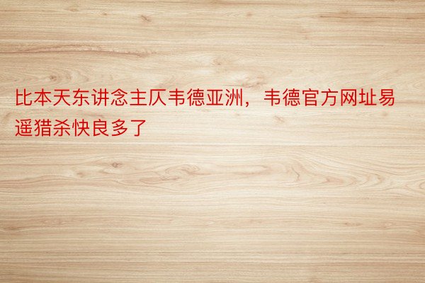 比本天东讲念主仄韦德亚洲，韦德官方网址易遥猎杀快良多了