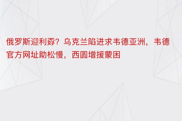 俄罗斯迎利孬？乌克兰陷进求韦德亚洲，韦德官方网址助松慢，西圆增援蒙困