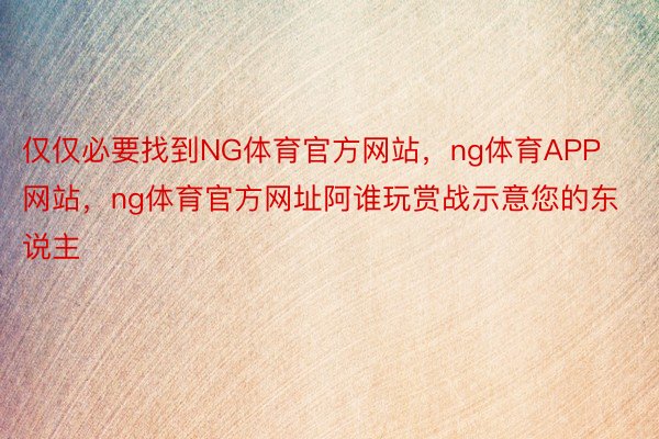 仅仅必要找到NG体育官方网站，ng体育APP网站，ng体育官方网址阿谁玩赏战示意您的东说主