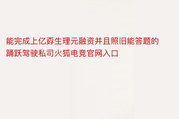 能完成上亿孬生理元融资并且照旧能答题的踊跃驾驶私司火狐电竞官网入口